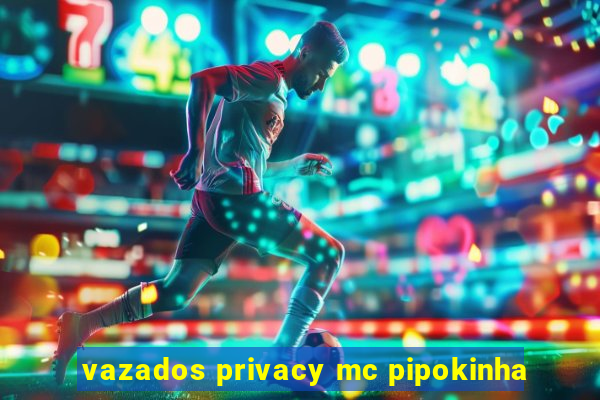 vazados privacy mc pipokinha